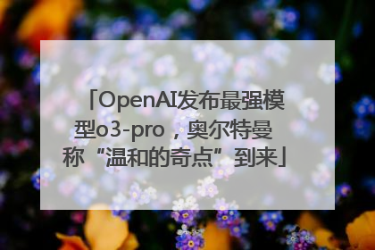OpenAI发布最强模型o3-pro，奥尔特曼称“温和的奇点”到来