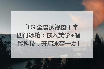 LG 全景透视窗十字四门冰箱：嵌入美学+智能科技，开启冰爽一夏