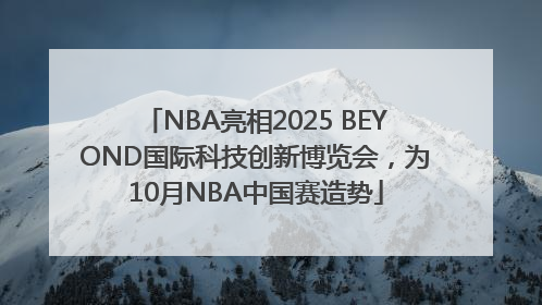 NBA亮相2025 BEYOND国际科技创新博览会，为10月NBA中国赛造势
